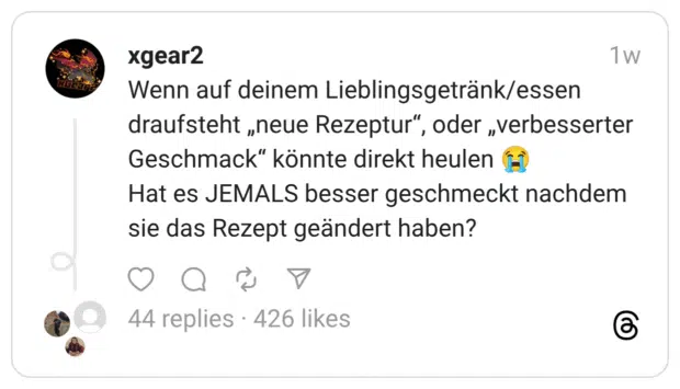 Wenn auf deinem Lieblingsgetränk/essen draufsteht „neue Rezeptur”, oder „verbesserter Geschmack” könnte direkt heulen :schluchzen: Hat es JEMALS besser geschmeckt nachdem sie das Rezept geändert haben?