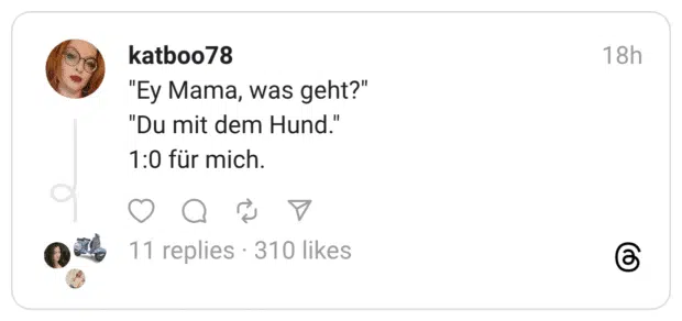 "Ey Mama, was geht?" "Du mit dem Hund." 1:0 für mich.