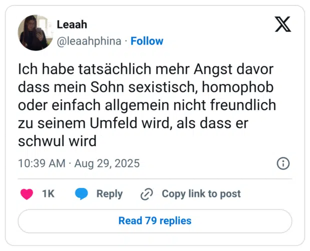 Ich habe tatsächlich mehr Angst davor dass mein Sohn sexistisch, homophob oder einfach allgemein nicht freundlich zu seinem Umfeld wird, als dass er schwul wird
