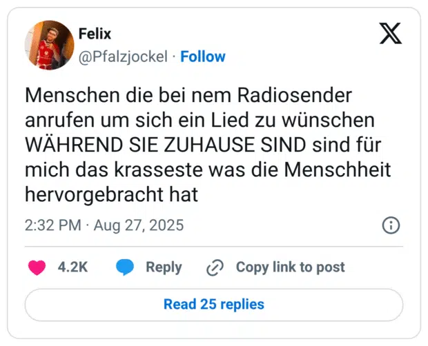 Menschen die bei nem Radiosender anrufen um sich ein Lied zu wünschen WÄHREND SIE ZUHAUSE SIND sind für mich das krasseste was die Menschheit hervorgebracht hat