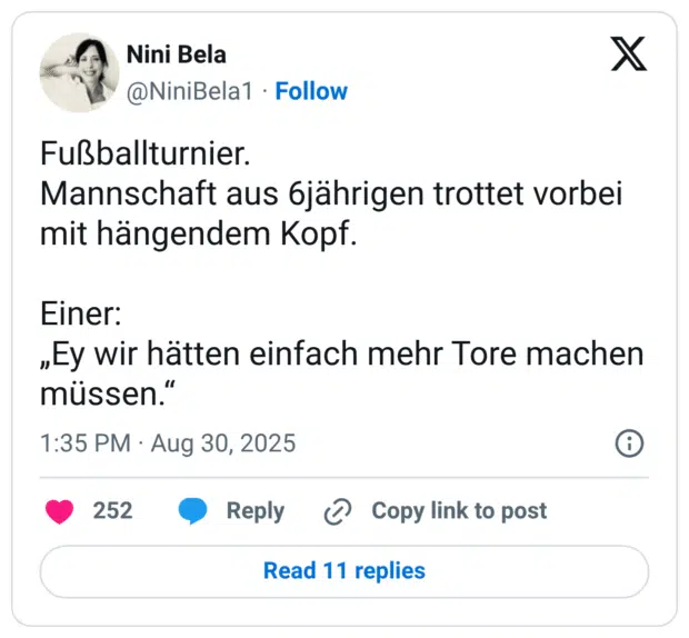 Fußballturnier. Mannschaft aus 6jährigen trottet vorbei mit hängendem Kopf. Einer: „Ey wir hätten einfach mehr Tore machen müssen.“