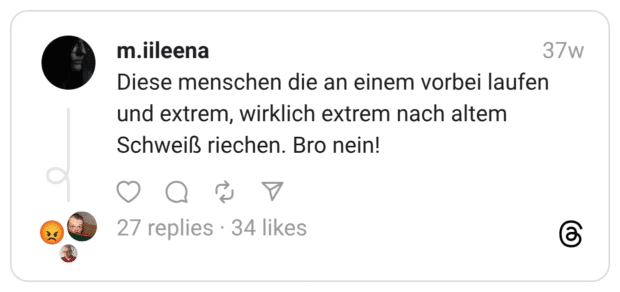 Diese menschen die an einem vorbei laufen und extrem, wirklich extrem nach altem Schweiß riechen. Bro nein!
