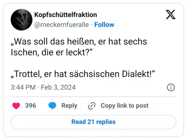 „Was soll das heißen, er hat sechs Ischen, die er leckt?“ „Trottel, er hat sächsischen Dialekt!“