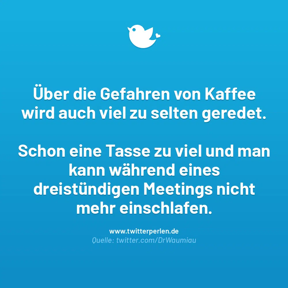 Über die Gefahren von Kaffee wird auch viel zu selten geredet.
Schon eine Tasse zu viel und man kann wahrend eines dreistündigen Meetings nicht mehr einschlafen.