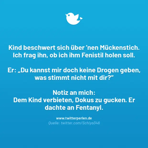 Kind beschwert sich über ’nen Mückenstich. Ich frag ihn, ob ich ihm Fenistil holen soll.
Er: „Du kannst mir doch keine Drogen geben, was stimmt nicht mit dir?“
Notiz an mich:
Dem Kind verbieten, Dokus zu gucken. Er dachte an Fentanyl.
