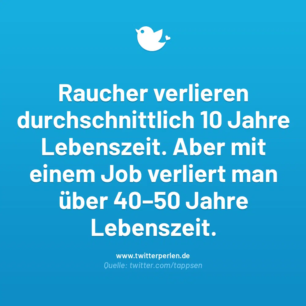 Raucher verlieren durchschnittlich 10 Jahre Lebenszeit. Aber mit einem Job verliert man über 40–50 Jahre Lebenszeit.