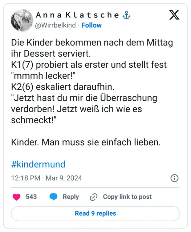 Die Kinder bekommen nach dem Mittag ihr Dessert serviert. K1(7) probiert als erster und stellt fest "mmmh lecker!" K2(6) eskaliert daraufhin. "Jetzt hast du mir die Überraschung verdorben! Jetzt weiß ich wie es schmeckt!" Kinder. Man muss sie einfach lieben. #kindermund