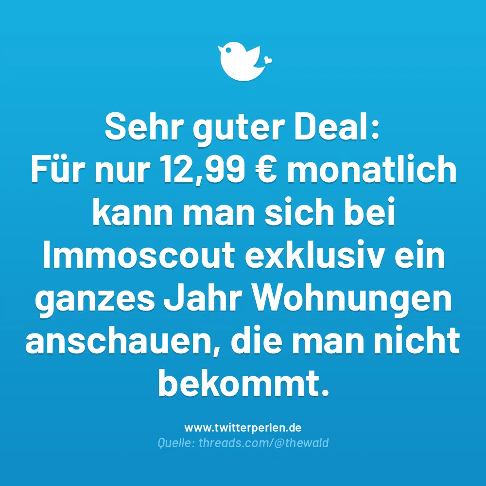 Sehr guter Deal:
Für nur 12,99 € monatlich kann man sich bei Immoscout exklusiv ein ganzes Jahr Wohnungen anschauen, die man nicht bekommt.