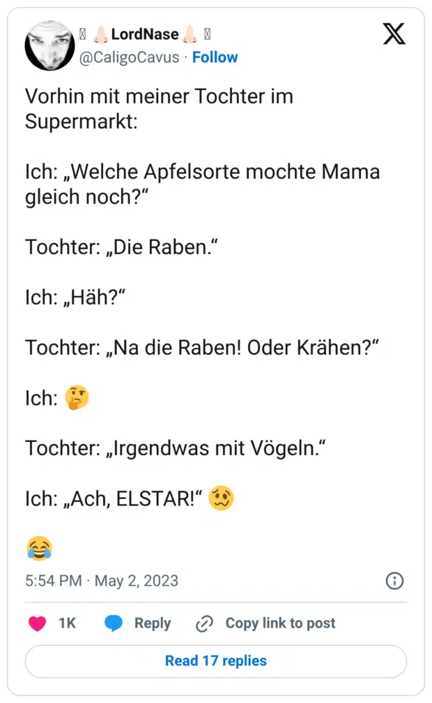 Vorhin mit meiner Tochter im Supermarkt: Ich: „Welche Apfelsorte mochte Mama gleich noch?“ Tochter: „Die Raben.“ Ich: „Häh?“ Tochter: „Na die Raben! Oder Krähen?“ Ich: 🤔 Tochter: „Irgendwas mit Vögeln.“ Ich: „Ach, ELSTAR!“ 🥴 😂