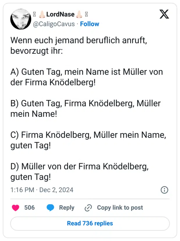 Wenn euch jemand beruflich anruft, bevorzugt ihr: A) Guten Tag, mein Name ist Müller von der Firma Knödelberg! B) Guten Tag, Firma Knödelberg, Müller mein Name! C) Firma Knödelberg, Müller mein Name, guten Tag! D) Müller von der Firma Knödelberg, guten Tag!