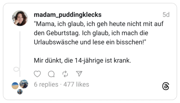"Mama, ich glaub, ich geh heute nicht mit auf den Geburtstag. Ich glaub, ich mach die Urlaubswäsche und lese ein bisschen!" Mir dünkt, die 14-jährige ist krank.