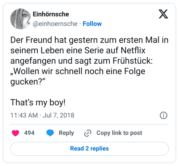 Der Freund hat gestern zum ersten Mal in seinem Leben eine Serie auf Netflix angefangen und sagt zum Frühstück: „Wollen wir schnell noch eine Folge gucken?“ That’s my boy!