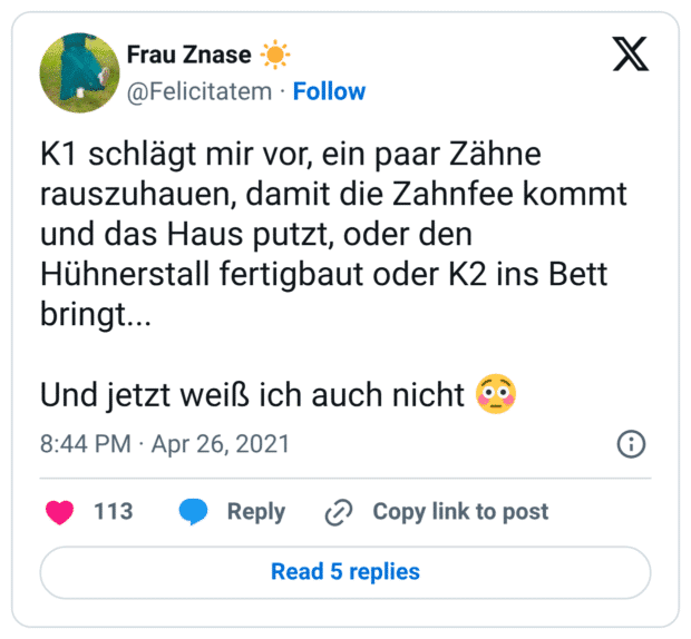 K1 schlägt mir vor, ein paar Zähne rauszuhauen, damit die Zahnfee kommt und das Haus putzt, oder den Hühnerstall fertigbaut oder K2 ins Bett bringt... Und jetzt weiß ich auch nicht :verlegen: