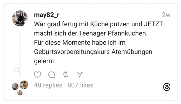War grad fertig mit Küche putzen und JETZT macht sich der Teenager Pfannkuchen. Für diese Momente habe ich im Geburtsvorbereitungskurs Atemübungen gelernt.