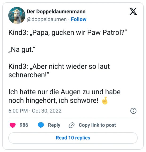 Kind3: „Papa, gucken wir Paw Patrol?“ „Na gut.“ Kind3: „Aber nicht wieder so laut schnarchen!“ Ich hatte nur die Augen zu und habe noch hingehört, ich schwöre! 🤞