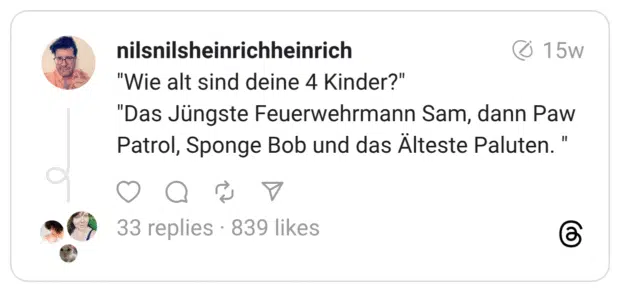 "Wie alt sind deine 4 Kinder?" "Das Jüngste Feuerwehrmann Sam, dann Paw Patrol, Sponge Bob und das Älteste Paluten.