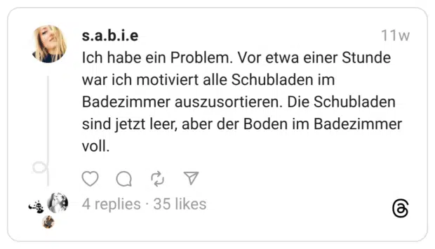 Ich habe ein Problem. Vor etwa einer Stunde war ich motiviert alle Schubladen im Badezimmer auszusortieren. Die Schubladen sind jetzt leer, aber der Boden im Badezimmer voll.