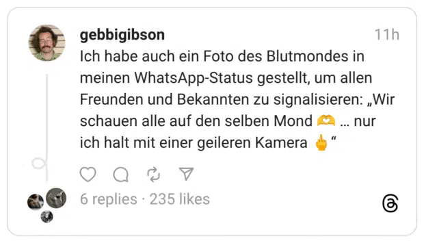 Ich habe auch ein Foto des Blutmondes in meinen WhatsApp-Status gestellt, um allen Freunden und Bekannten zu signalisieren: „Wir schauen alle auf den selben Mond 🫶 … nur ich halt mit einer geileren Kamera 🖕“