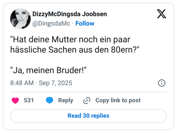 "Hat deine Mutter noch ein paar hässliche Sachen aus den 80ern?" "Ja, meinen Bruder!"