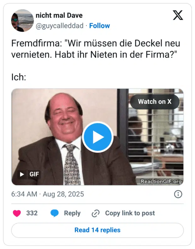 Fremdfirma: "Wir müssen die Deckel neu vernieten. Habt ihr Nieten in der Firma?" Ich: