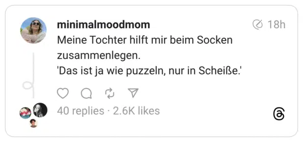 Meine Tochter hilft mir beim Socken zusammenlegen. 'Das ist ja wie puzzeln, nur in Scheiße.'