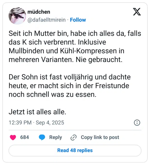 Seit ich Mutter bin, habe ich alles da, falls das K sich verbrennt. Inklusive Mullbinden und Kühl-Kompressen in mehreren Varianten. Nie gebraucht. Der Sohn ist fast volljährig und dachte heute, er macht sich in der Freistunde noch schnell was zu essen. Jetzt ist alles alle.