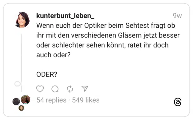 Wenn euch der Optiker beim Sehtest fragt ob ihr mit den verschiedenen Gläsern jetzt besser oder schlechter sehen könnt, ratet ihr doch auch oder? ODER?