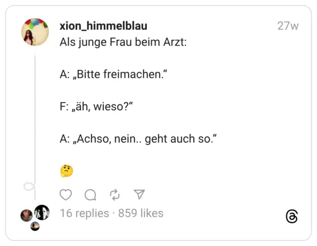 Als junge Frau beim Arzt: A: „Bitte freimachen.“ F: „äh, wieso?“ A: „Achso, nein.. geht auch so.“ 🤔