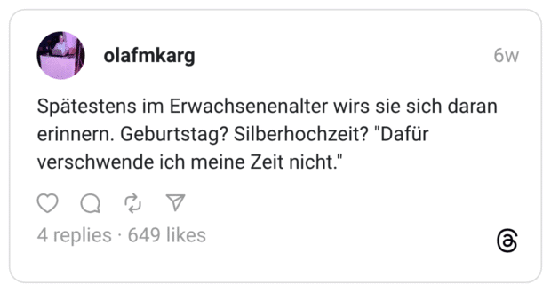 Spätestens im Erwachsenenalter wirs sie sich daran erinnern. Geburtstag? Silberhochzeit? "Dafür verschwende ich meine Zeit nicht."