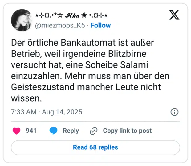 Der örtliche Bankautomat ist außer Betrieb, weil irgendeine Blitzbirne versucht hat, eine Scheibe Salami einzuzahlen. Mehr muss man über den Geisteszustand mancher Leute nicht wissen.