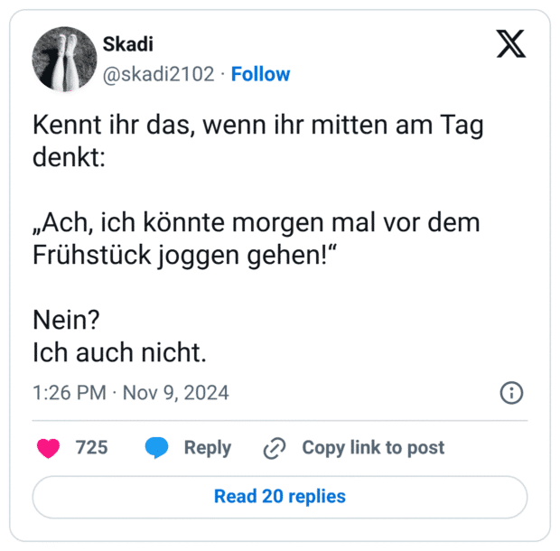 Kennt ihr das, wenn ihr mitten am Tag denkt: „Ach, ich könnte morgen mal vor dem Frühstück joggen gehen!" Nein? Ich auch nicht.