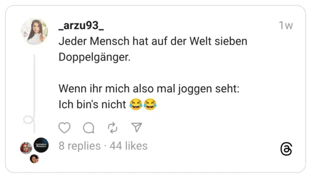 Jeder Mensch hat auf der Welt sieben Doppelgänger. Wenn ihr mich also mal joggen seht: Ich bin's nicht