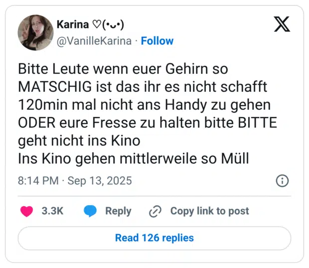 Bitte Leute wenn euer Gehirn so MATSCHIG ist das ihr es nicht schafft 120min mal nicht ans Handy zu gehen ODER eure Fresse zu halten bitte BITTE geht nicht ins Kino Ins Kino gehen mittlerweile so Müll
