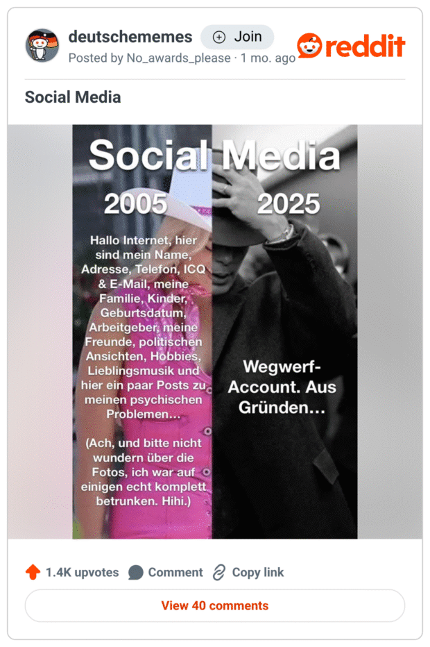 Zweiteiliges Meme „Social Media“: Links „2005“ mit bunter Partyaufnahme; Text sinngemäß: „Hallo Internet, hier sind mein Name, Adresse, Telefon, ICQ & E-Mail, Familie, Kinder, Geburtsdatum, Arbeitgeber, Freunde, politische Ansichten, Hobbys, Lieblingsmusik und Posts zu meinen psychischen Problemen… (und wundert euch nicht über die betrunkenen Fotos).“ Rechts „2025“ in Schwarzweiß mit Person, die den Hut vors Gesicht hält; Text: „Wegwerf-Account. Aus Gründen…“.