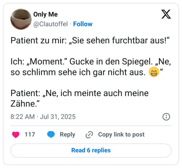 Patient zu mir: „Sie sehen furchtbar aus!“ Ich: „Moment.“ Gucke in den Spiegel. „Ne, so schlimm sehe ich gar nicht aus. 😁“ Patient: „Ne, ich meinte auch meine Zähne.“