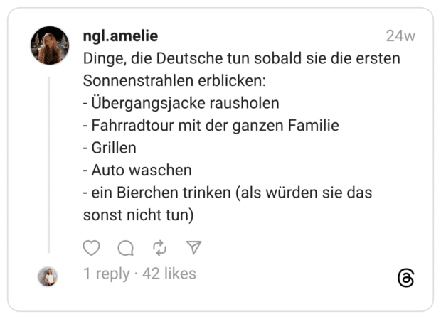 Dinge, die Deutsche tun sobald sie die ersten Sonnenstrahlen erblicken: - Übergangsjacke rausholen - Fahrradtour mit der ganzen Familie - Grillen - Auto waschen - ein Bierchen trinken (als würden sie das sonst nicht tun)