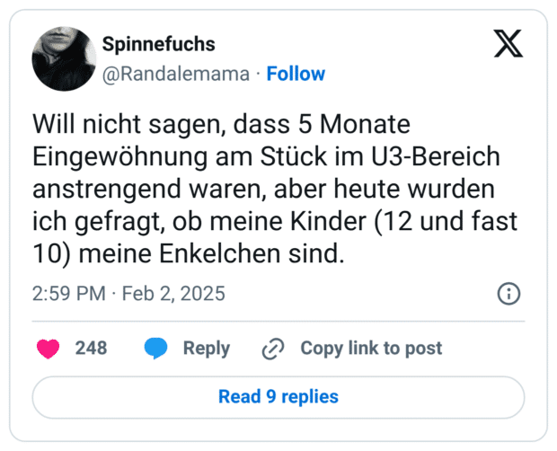 Will nicht sagen, dass 5 Monate Eingewöhnung am Stück im U3-Bereich anstrengend waren, aber heute wurden ich gefragt, ob meine Kinder (12 und fast 10) meine Enkelchen sind.