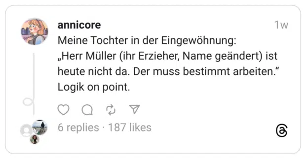 Meine Tochter in der Eingewöhnung: „Herr Müller (ihr Erzieher, Name geändert) ist heute nicht da. Der muss bestimmt arbeiten.” Logik on point.