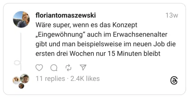 Wäre super, wenn es das Konzept „Eingewöhnung” auch im Erwachsenenalter gibt und man beispielsweise im neuen Job die ersten drei Wochen nur 15 Minuten bleibt