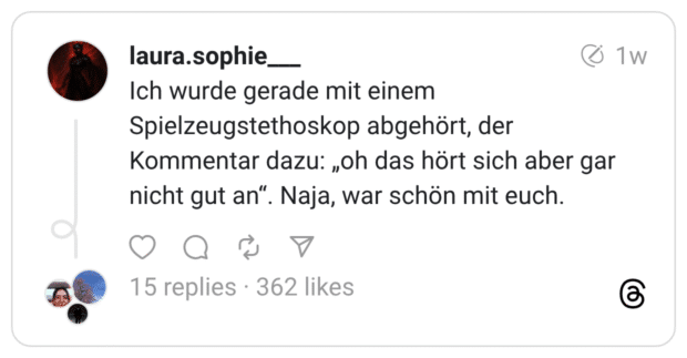 Ich wurde gerade mit einem Spielzeugstethoskop abgehört, der Kommentar dazu: „oh das hört sich aber gar nicht gut an". Naja, war schön mit euch.