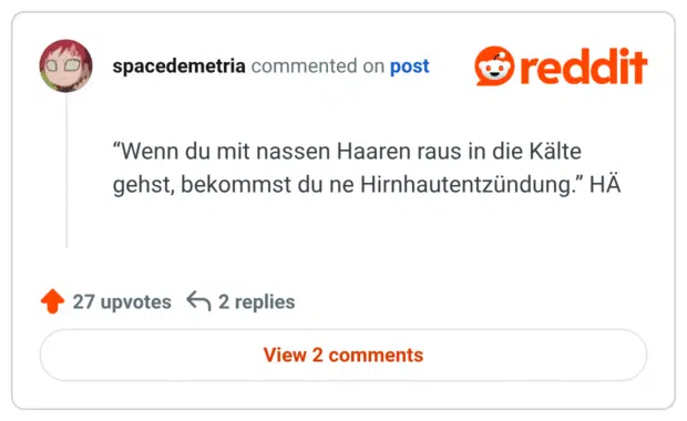 “Wenn du mit nassen Haaren raus in die Kälte gehst, bekommst du ne Hirnhautentzündung.” HÄ