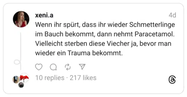 Wenn ihr spürt, dass ihr wieder Schmetterlinge im Bauch bekommt, dann nehmt Paracetamol. Vielleicht sterben diese Viecher ja, bevor man wieder ein Trauma bekommt.