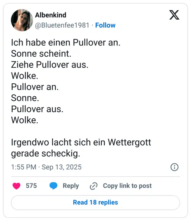 Ich habe einen Pullover an. Sonne scheint. Ziehe Pullover aus. Wolke. Pullover an. Sonne. Pullover aus. Wolke. Irgendwo lacht sich ein Wettergott gerade scheckig.