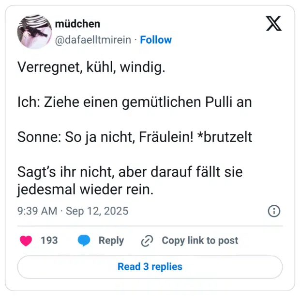 Verregnet, kühl, windig. Ich: Ziehe einen gemütlichen Pulli an Sonne: So ja nicht, Fräulein! *brutzelt Sagt’s ihr nicht, aber darauf fällt sie jedesmal wieder rein.