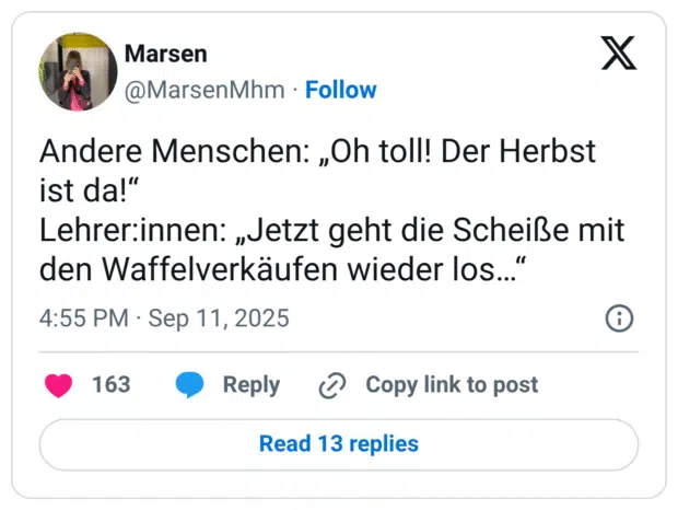 Andere Menschen: „Oh toll! Der Herbst ist da!“ Lehrer:innen: „Jetzt geht die Scheiße mit den Waffelverkäufen wieder los…“
