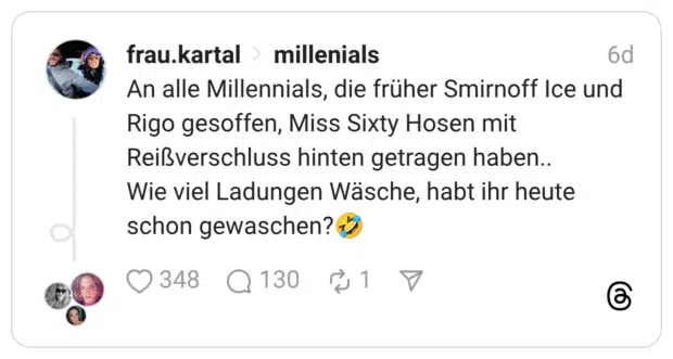 An alle Millennials, die früher Smirnoff Ice und Rigo gesoffen, Miss Sixty Hosen mit Reißverschluss hinten getragen haben.. Wie viel Ladungen Wäsche, habt ihr heute schon gewaschen?