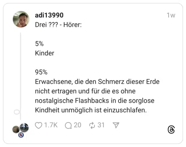 Drei ??? - Hörer: 5% Kinder 95% Erwachsene, die den Schmerz dieser Erde nicht ertragen und für die es ohne nostalgische Flashbacks in die sorglose Kindheit unmöglich ist einzuschlafen.