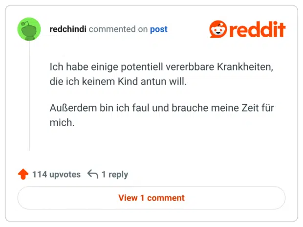 Ich habe einige potentiell vererbbare Krankheiten, die ich keinem Kind antun will. Außerdem bin ich faul und brauche meine Zeit für mich.