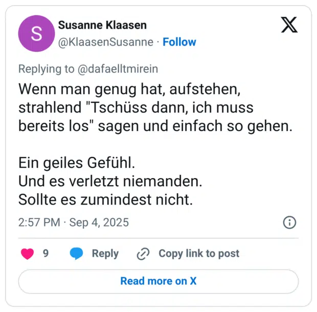 Wenn man genug hat, aufstehen, strahlend "Tschüss dann, ich muss bereits los" sagen und einfach so gehen. Ein geiles Gefühl. Und es verletzt niemanden. Sollte es zumindest nicht.