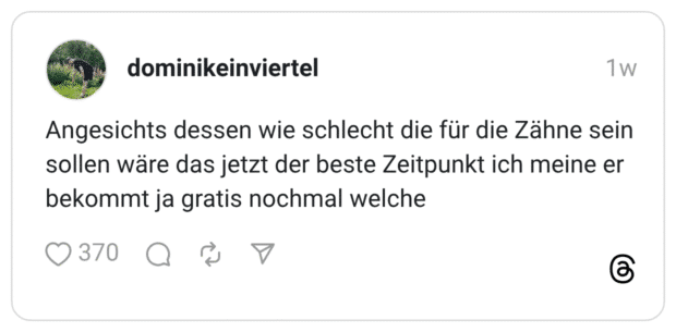 ngesichts dessen wie schlecht die für die Zähne sein sollen wäre das jetzt der beste Zeitpunkt ich meine er bekommt ja gratis nochmal welche